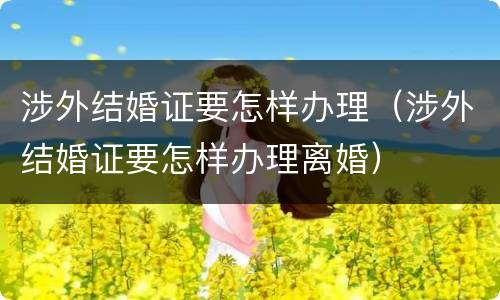 涉外结婚证要怎样办理（涉外结婚证要怎样办理离婚）