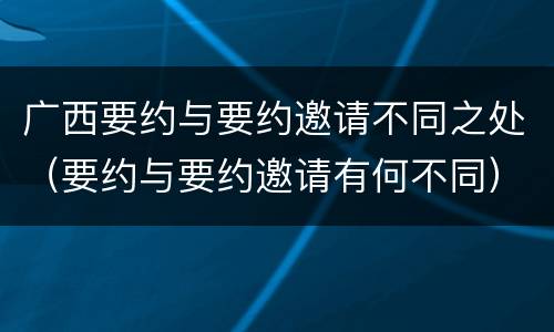 广西要约与要约邀请不同之处（要约与要约邀请有何不同）