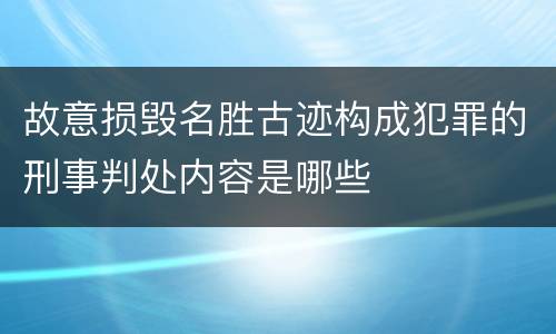 故意损毁名胜古迹构成犯罪的刑事判处内容是哪些
