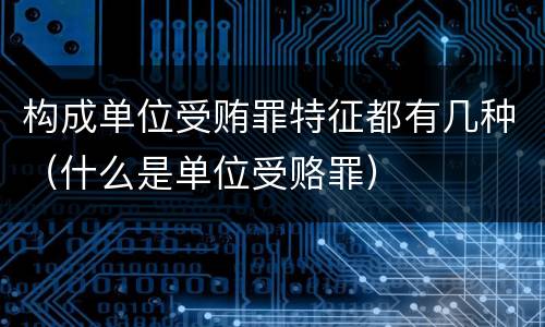 构成单位受贿罪特征都有几种（什么是单位受赂罪）