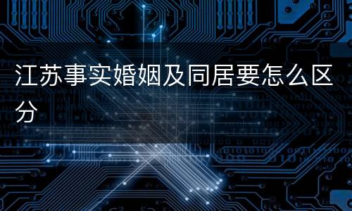 江苏事实婚姻及同居要怎么区分