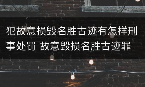 犯故意损毁名胜古迹有怎样刑事处罚 故意毁损名胜古迹罪