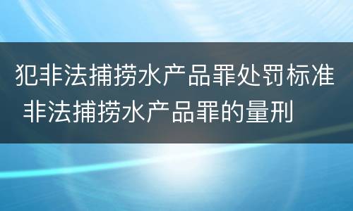 犯非法捕捞水产品罪处罚标准 非法捕捞水产品罪的量刑