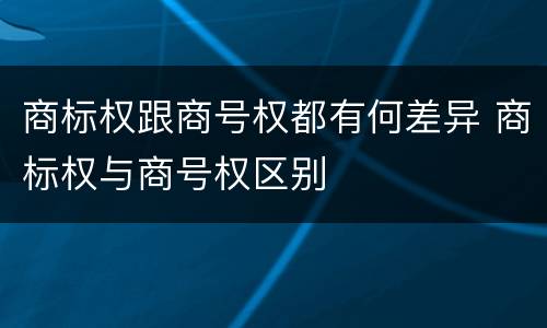 商标权跟商号权都有何差异 商标权与商号权区别