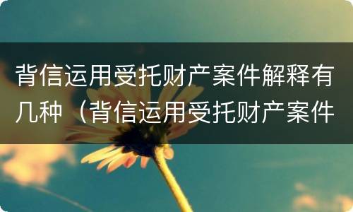 背信运用受托财产案件解释有几种（背信运用受托财产案件解释有几种形式）