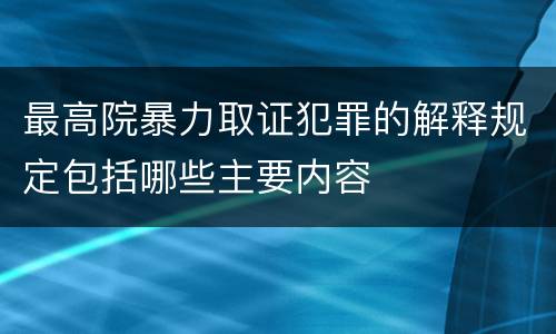 最高院暴力取证犯罪的解释规定包括哪些主要内容