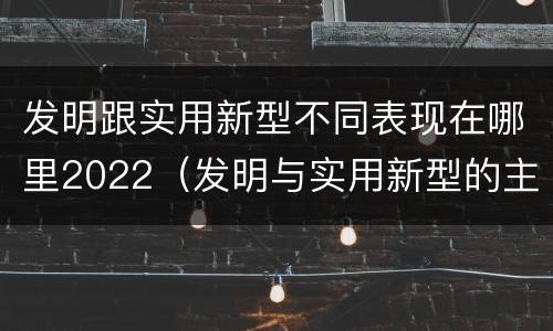 发明跟实用新型不同表现在哪里2022（发明与实用新型的主要区别）