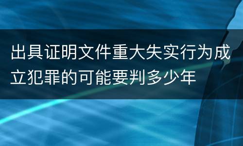 出具证明文件重大失实行为成立犯罪的可能要判多少年