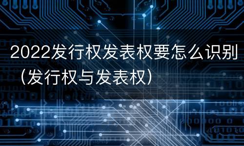 2022发行权发表权要怎么识别（发行权与发表权）