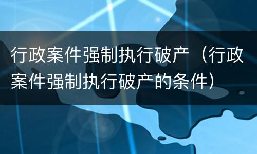 行政案件强制执行破产（行政案件强制执行破产的条件）