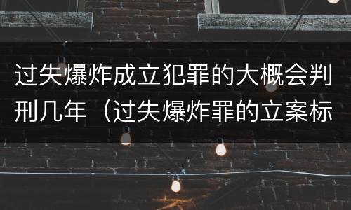 过失爆炸成立犯罪的大概会判刑几年（过失爆炸罪的立案标准）