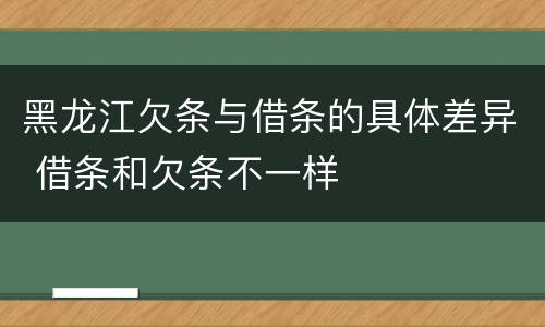 黑龙江欠条与借条的具体差异 借条和欠条不一样