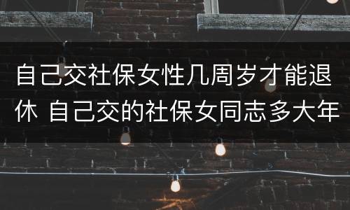 自己交社保女性几周岁才能退休 自己交的社保女同志多大年龄能退休