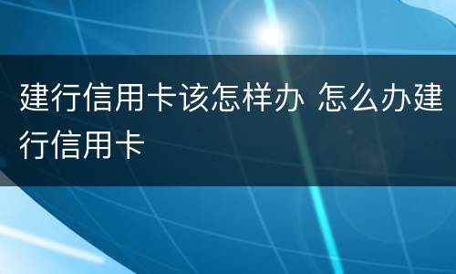 建行信用卡该怎样办 怎么办建行信用卡