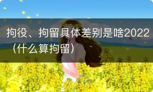 拘役、拘留具体差别是啥2022（什么算拘留）