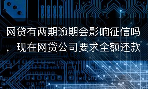 网贷有两期逾期会影响征信吗，现在网贷公司要求全额还款，
