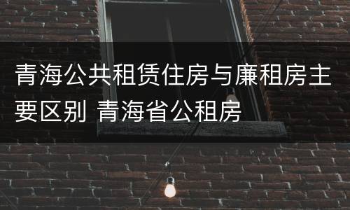 青海公共租赁住房与廉租房主要区别 青海省公租房