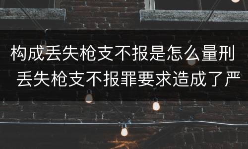 构成丢失枪支不报是怎么量刑 丢失枪支不报罪要求造成了严重后果的才构成犯罪