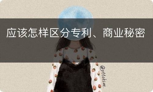 应该怎样区分专利、商业秘密