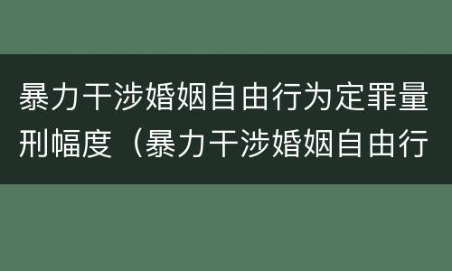 暴力干涉婚姻自由行为定罪量刑幅度（暴力干涉婚姻自由行为定罪量刑幅度是多少）