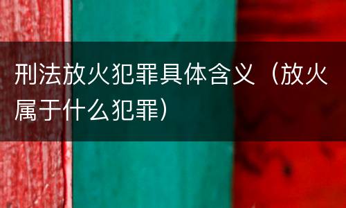 刑法放火犯罪具体含义（放火属于什么犯罪）