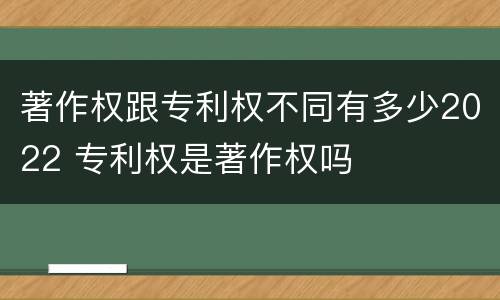著作权跟专利权不同有多少2022 专利权是著作权吗