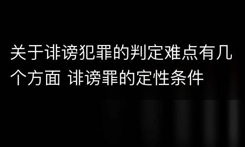 关于诽谤犯罪的判定难点有几个方面 诽谤罪的定性条件