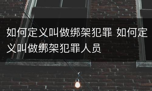 如何定义叫做绑架犯罪 如何定义叫做绑架犯罪人员