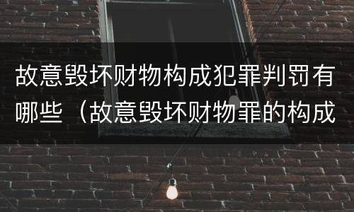 故意毁坏财物构成犯罪判罚有哪些（故意毁坏财物罪的构成要件是什么?如何处罚?）