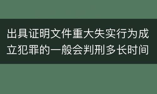 出具证明文件重大失实行为成立犯罪的一般会判刑多长时间