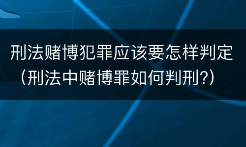刑法赌博犯罪应该要怎样判定（刑法中赌博罪如何判刑?）