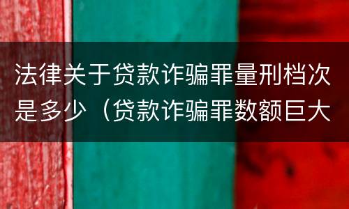 法律关于贷款诈骗罪量刑档次是多少（贷款诈骗罪数额巨大的量刑标准）