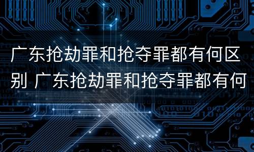 广东抢劫罪和抢夺罪都有何区别 广东抢劫罪和抢夺罪都有何区别呢