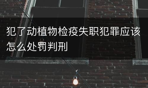 犯了动植物检疫失职犯罪应该怎么处罚判刑