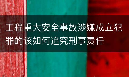 工程重大安全事故涉嫌成立犯罪的该如何追究刑事责任