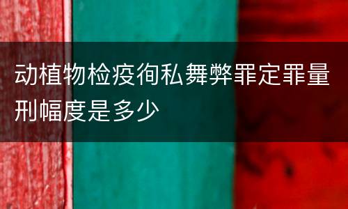 动植物检疫徇私舞弊罪定罪量刑幅度是多少