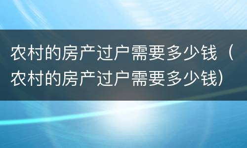 农村的房产过户需要多少钱（农村的房产过户需要多少钱）