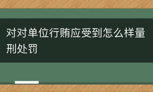 对对单位行贿应受到怎么样量刑处罚