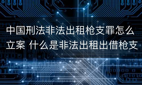 中国刑法非法出租枪支罪怎么立案 什么是非法出租出借枪支罪