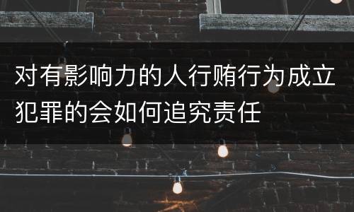 对有影响力的人行贿行为成立犯罪的会如何追究责任