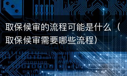 取保候审的流程可能是什么（取保候审需要哪些流程）