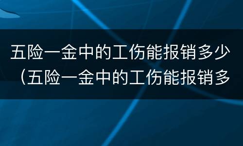 五险一金中的工伤能报销多少（五险一金中的工伤能报销多少钱）