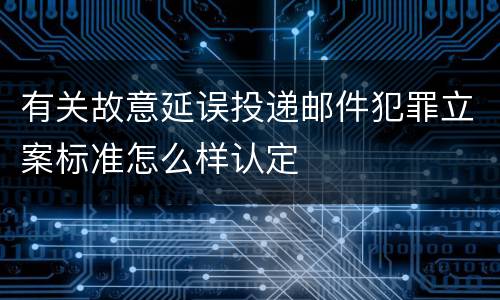 有关故意延误投递邮件犯罪立案标准怎么样认定