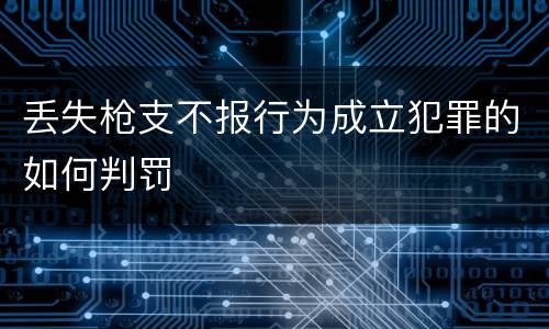 丢失枪支不报行为成立犯罪的如何判罚