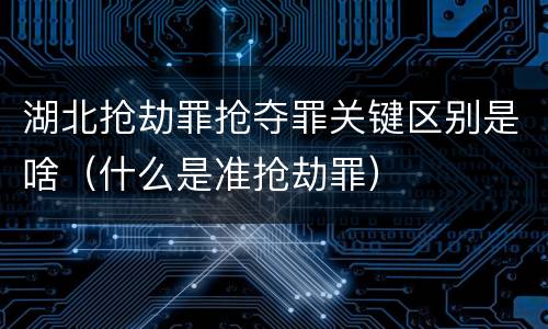 湖北抢劫罪抢夺罪关键区别是啥（什么是准抢劫罪）