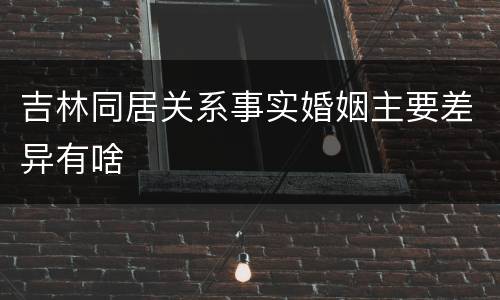 吉林同居关系事实婚姻主要差异有啥