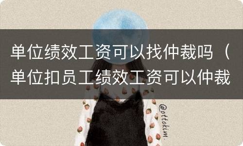 单位绩效工资可以找仲裁吗（单位扣员工绩效工资可以仲裁吗）