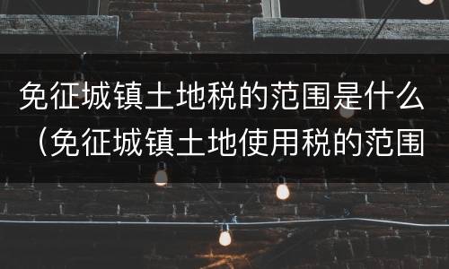 免征城镇土地税的范围是什么（免征城镇土地使用税的范围有哪些）