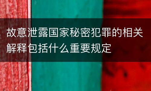 故意泄露国家秘密犯罪的相关解释包括什么重要规定