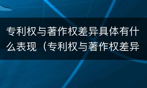 专利权与著作权差异具体有什么表现（专利权与著作权差异具体有什么表现和特征）